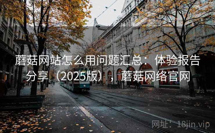 蘑菇网站怎么用问题汇总:体验报告分享(2025版),蘑菇网络官网 蘑菇网站怎么用问题汇总:体验报告分享(2025版),蘑菇网络官网