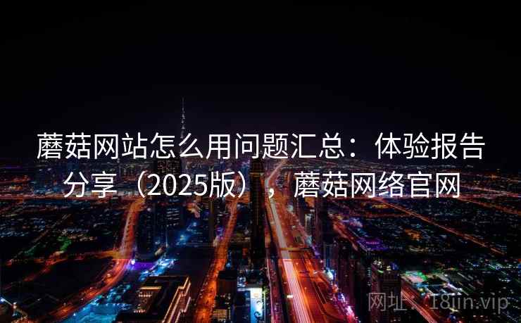 蘑菇网站怎么用问题汇总:体验报告分享(2025版),蘑菇网络官网 蘑菇网站怎么用问题汇总:体验报告分享(2025版),蘑菇网络官网