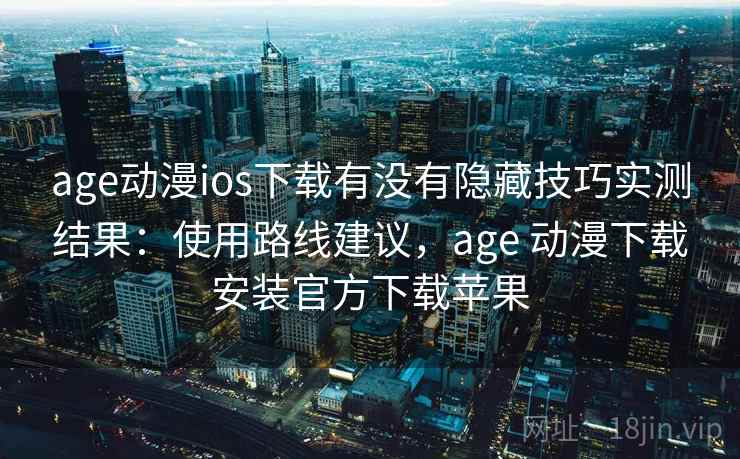 age动漫ios下载有没有隐藏技巧实测结果:使用路线建议,age 动漫下载安装官方下载苹果 age动漫ios下载有没有隐藏技巧实测结果:使用路线建议,age 动漫下载安装官方下载苹果