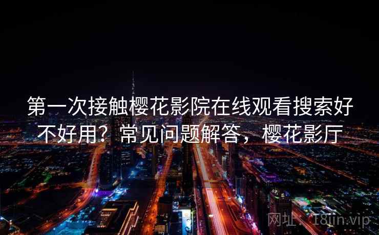 第一次接触樱花影院在线观看搜索好不好用?常见问题解答,樱花影厅 第一次接触樱花影院在线观看搜索好不好用?常见问题解答,樱花影厅