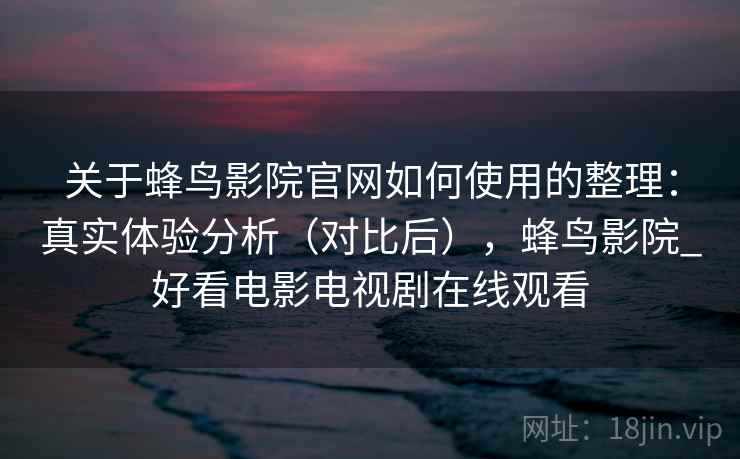 关于蜂鸟影院官网如何使用的整理：真实体验分析（对比后），蜂鸟影院_好看电影电视剧在线观看