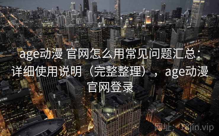 age动漫 官网怎么用常见问题汇总：详细使用说明（完整整理），age动漫官网登录