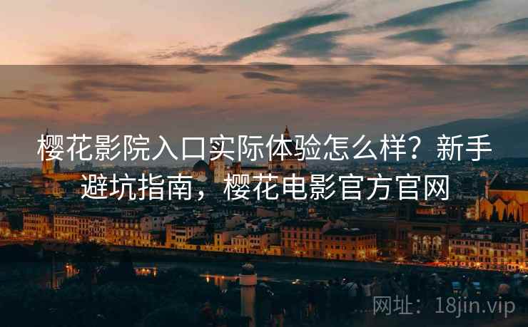 樱花影院入口实际体验怎么样？新手避坑指南，樱花电影官方官网
