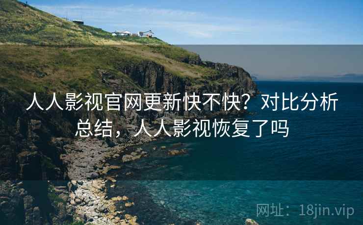 人人影视官网更新快不快？对比分析总结，人人影视恢复了吗