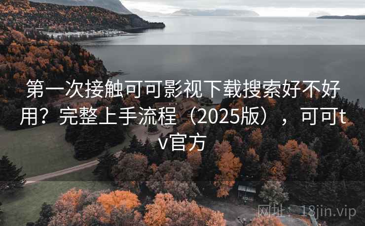 第一次接触可可影视下载搜索好不好用？完整上手流程（2025版），可可tv官方
