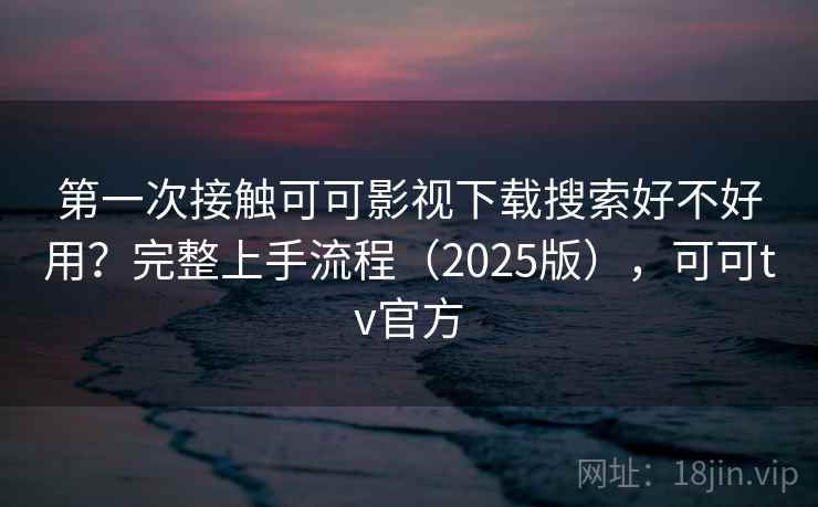 第一次接触可可影视下载搜索好不好用？完整上手流程（2025版），可可tv官方