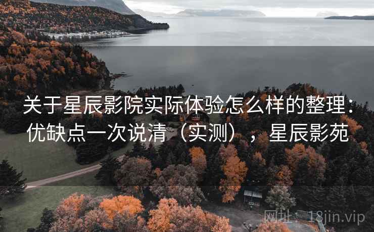 关于星辰影院实际体验怎么样的整理：优缺点一次说清（实测），星辰影苑