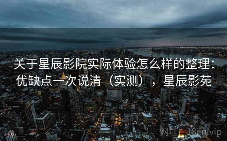 关于星辰影院实际体验怎么样的整理：优缺点一次说清（实测），星辰影苑