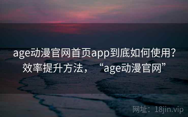 age动漫官网首页app到底如何使用？效率提升方法，“age动漫官网”