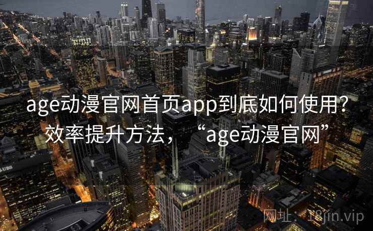 age动漫官网首页app到底如何使用？效率提升方法，“age动漫官网”