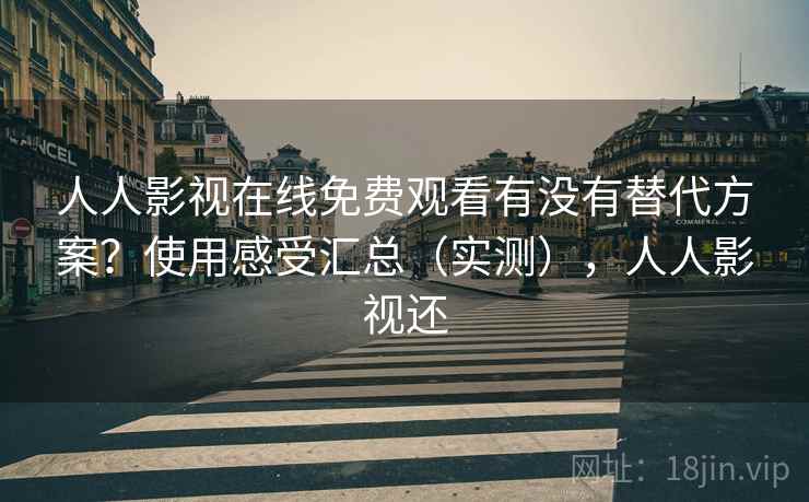 人人影视在线免费观看有没有替代方案？使用感受汇总（实测），人人影视还