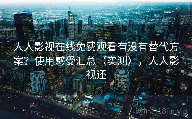 人人影视在线免费观看有没有替代方案？使用感受汇总（实测），人人影视还