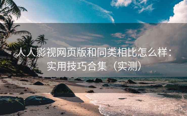 人人影视网页版和同类相比怎么样：实用技巧合集（实测）