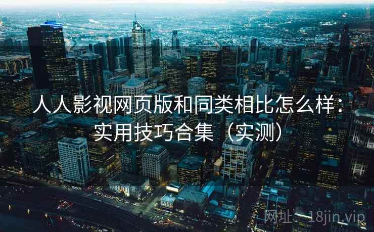 人人影视网页版和同类相比怎么样：实用技巧合集（实测）