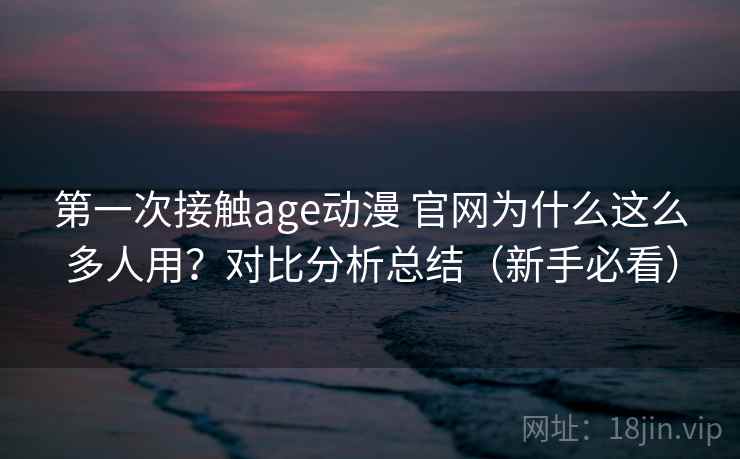第一次接触age动漫 官网为什么这么多人用？对比分析总结（新手必看）