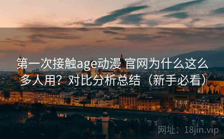 第一次接触age动漫 官网为什么这么多人用？对比分析总结（新手必看）