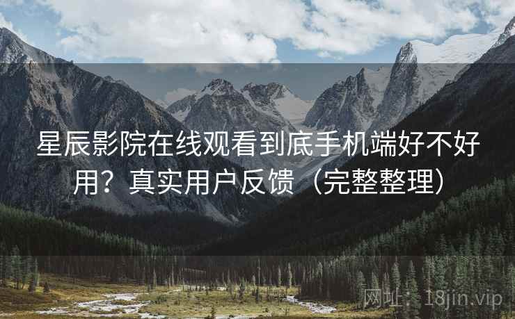 星辰影院在线观看到底手机端好不好用？真实用户反馈（完整整理）
