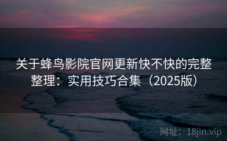 关于蜂鸟影院官网更新快不快的完整整理：实用技巧合集（2025版）