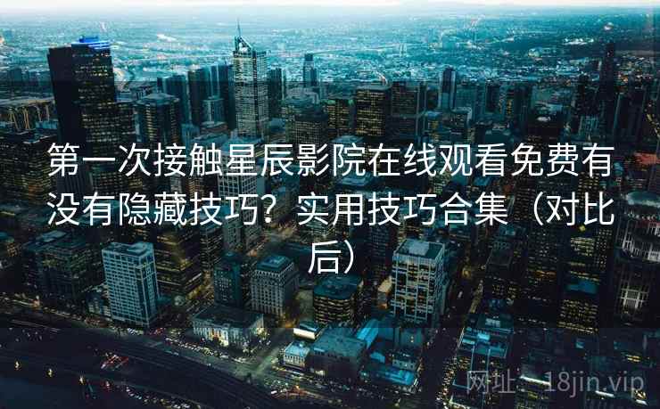 第一次接触星辰影院在线观看免费有没有隐藏技巧？实用技巧合集（对比后）