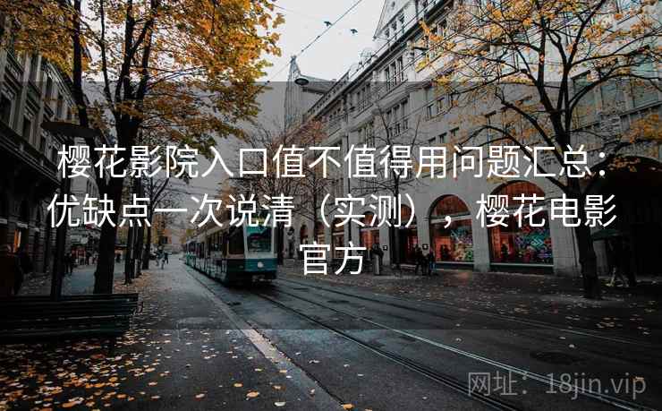 樱花影院入口值不值得用问题汇总：优缺点一次说清（实测），樱花电影官方