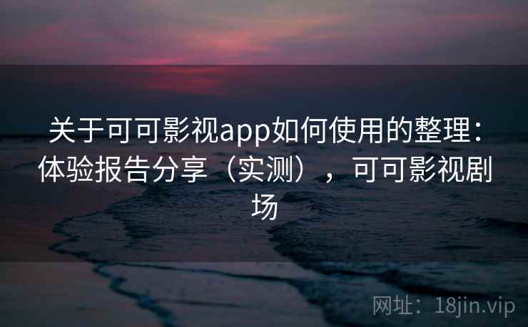 关于可可影视app如何使用的整理：体验报告分享（实测），可可影视剧场