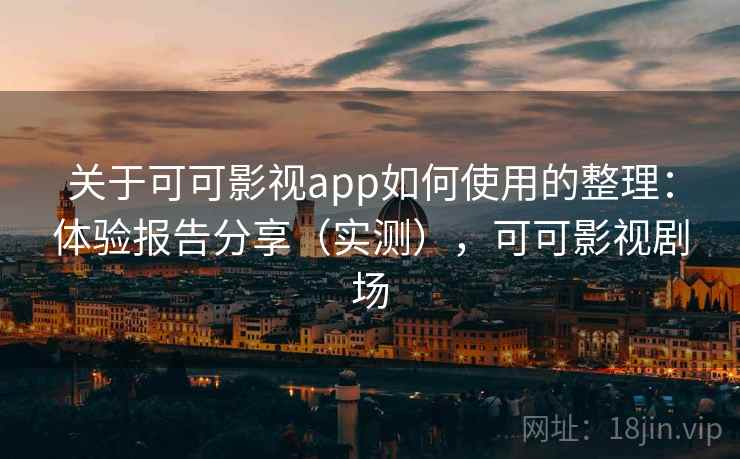 关于可可影视app如何使用的整理：体验报告分享（实测），可可影视剧场