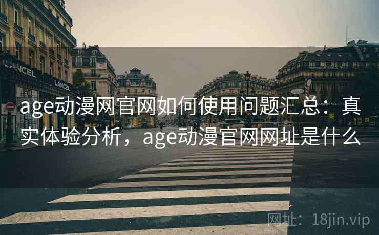 age动漫网官网如何使用问题汇总：真实体验分析，age动漫官网网址是什么