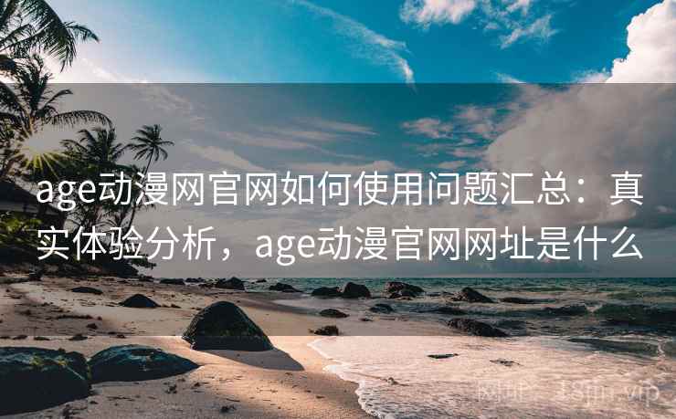 age动漫网官网如何使用问题汇总：真实体验分析，age动漫官网网址是什么