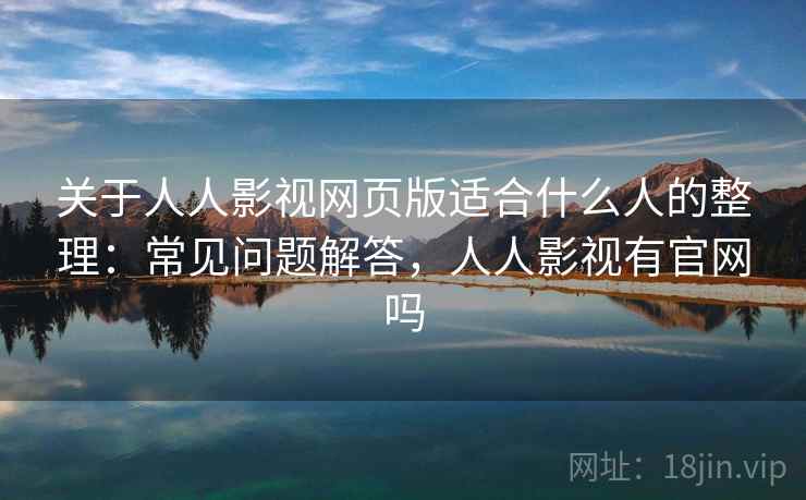 关于人人影视网页版适合什么人的整理：常见问题解答，人人影视有官网吗