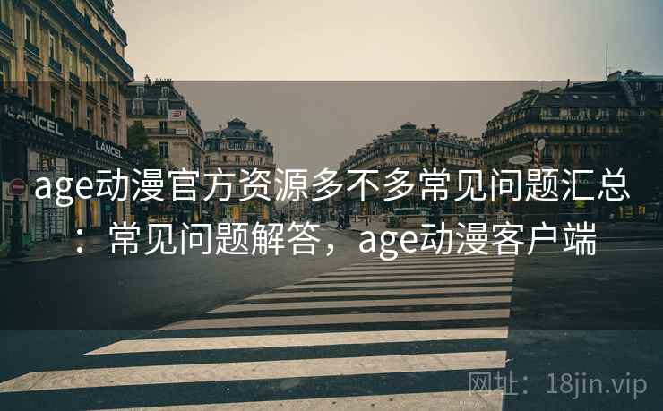 age动漫官方资源多不多常见问题汇总：常见问题解答，age动漫客户端