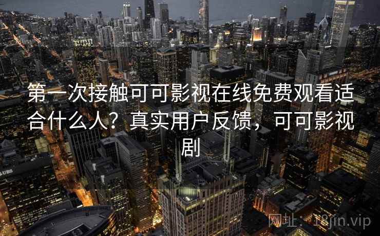 第一次接触可可影视在线免费观看适合什么人？真实用户反馈，可可影视剧