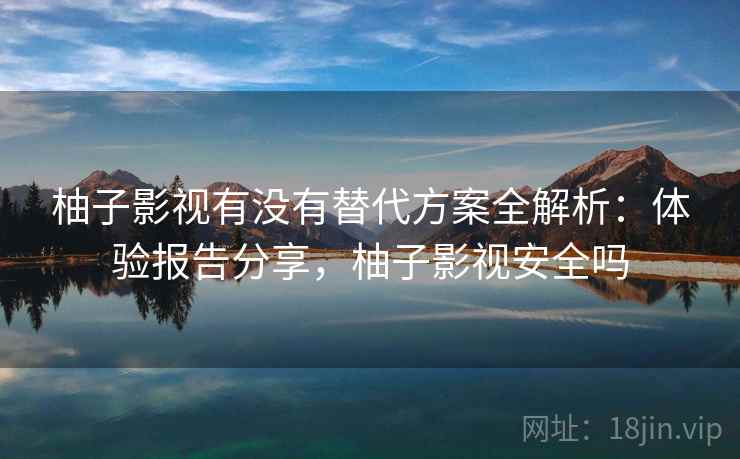 柚子影视有没有替代方案全解析：体验报告分享，柚子影视安全吗