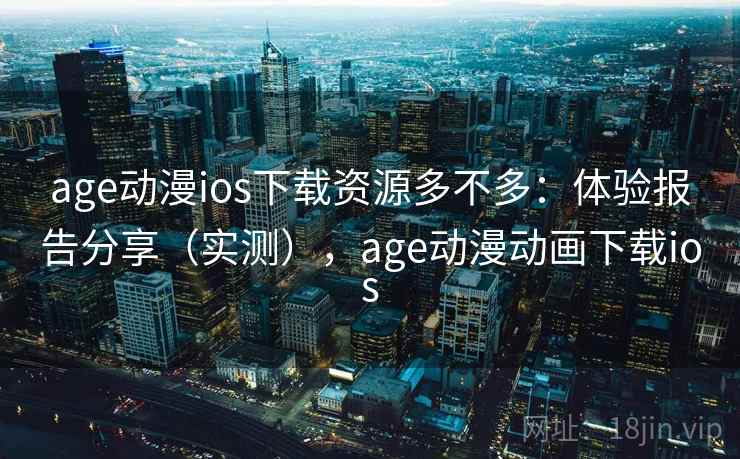 age动漫ios下载资源多不多：体验报告分享（实测），age动漫动画下载ios