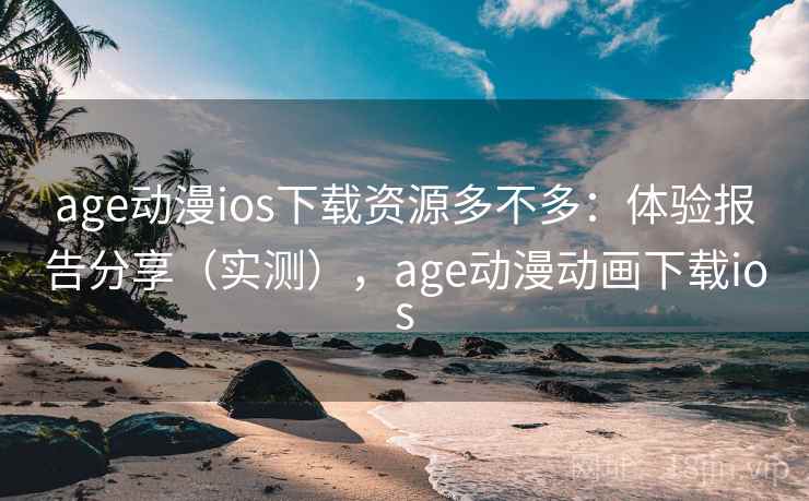 age动漫ios下载资源多不多：体验报告分享（实测），age动漫动画下载ios