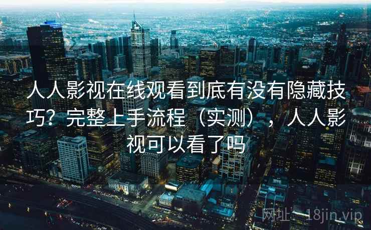 人人影视在线观看到底有没有隐藏技巧？完整上手流程（实测），人人影视可以看了吗