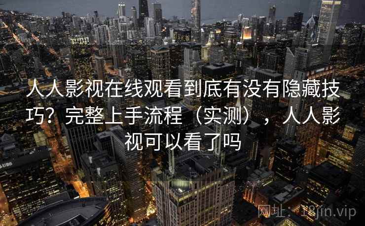 人人影视在线观看到底有没有隐藏技巧？完整上手流程（实测），人人影视可以看了吗