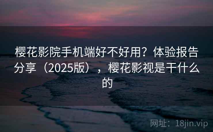 樱花影院手机端好不好用？体验报告分享（2025版），樱花影视是干什么的
