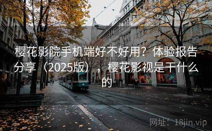樱花影院手机端好不好用？体验报告分享（2025版），樱花影视是干什么的