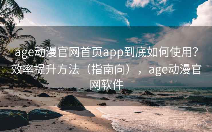 age动漫官网首页app到底如何使用？效率提升方法（指南向），age动漫官网软件