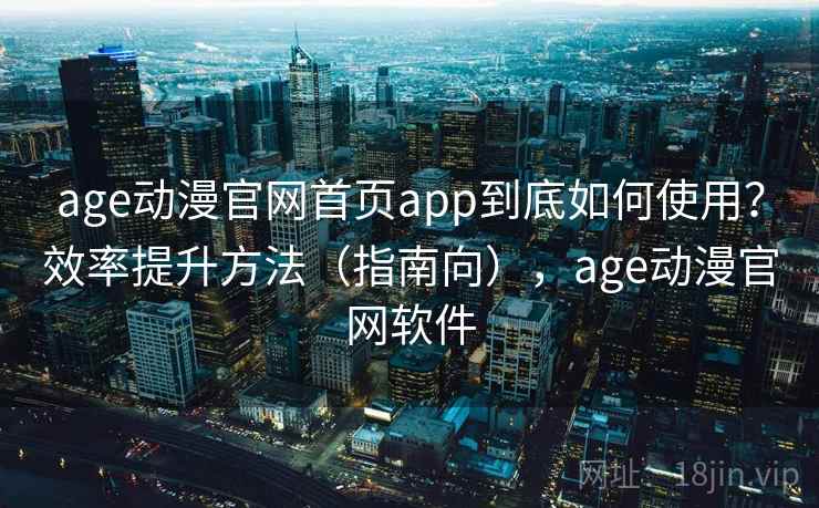 age动漫官网首页app到底如何使用？效率提升方法（指南向），age动漫官网软件