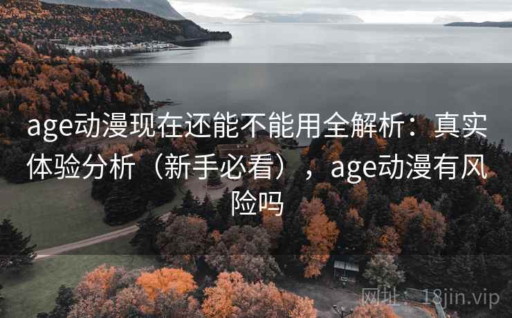 age动漫现在还能不能用全解析：真实体验分析（新手必看），age动漫有风险吗