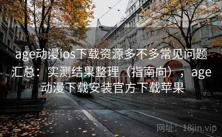 age动漫ios下载资源多不多常见问题汇总：实测结果整理（指南向），age 动漫下载安装官方下载苹果
