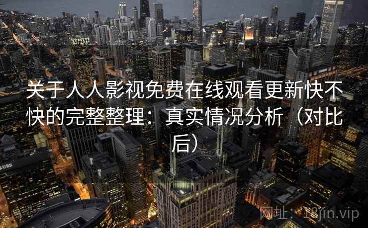 关于人人影视免费在线观看更新快不快的完整整理：真实情况分析（对比后）