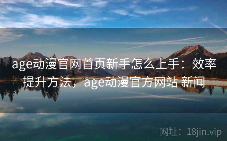 age动漫官网首页新手怎么上手：效率提升方法，age动漫官方网站 新闻
