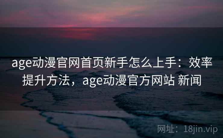 age动漫官网首页新手怎么上手：效率提升方法，age动漫官方网站 新闻