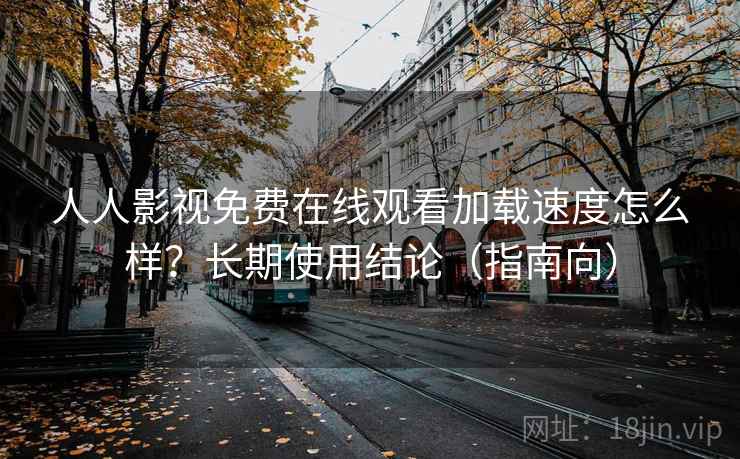 人人影视免费在线观看加载速度怎么样？长期使用结论（指南向）