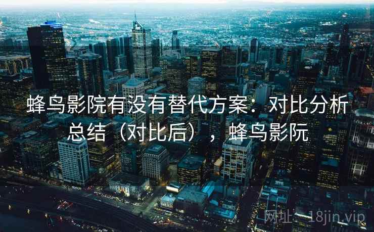 蜂鸟影院有没有替代方案：对比分析总结（对比后），蜂鸟影阮