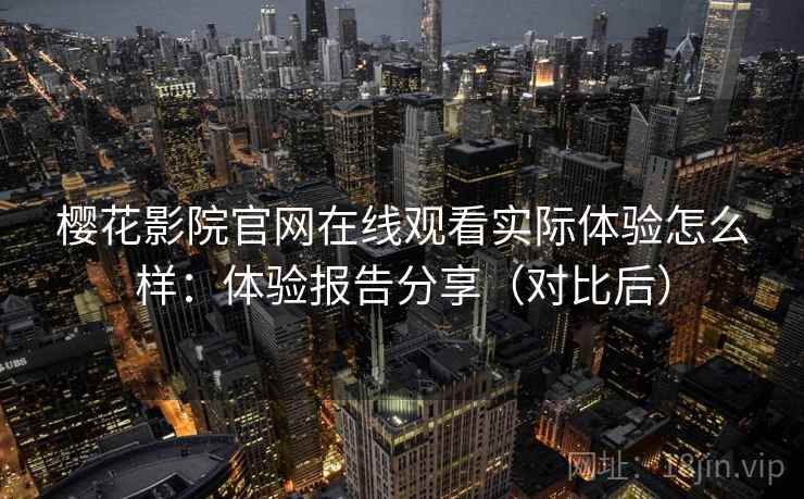 樱花影院官网在线观看实际体验怎么样：体验报告分享（对比后）