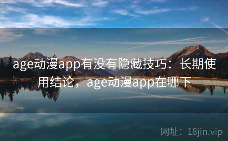 age动漫app有没有隐藏技巧：长期使用结论，age动漫app在哪下