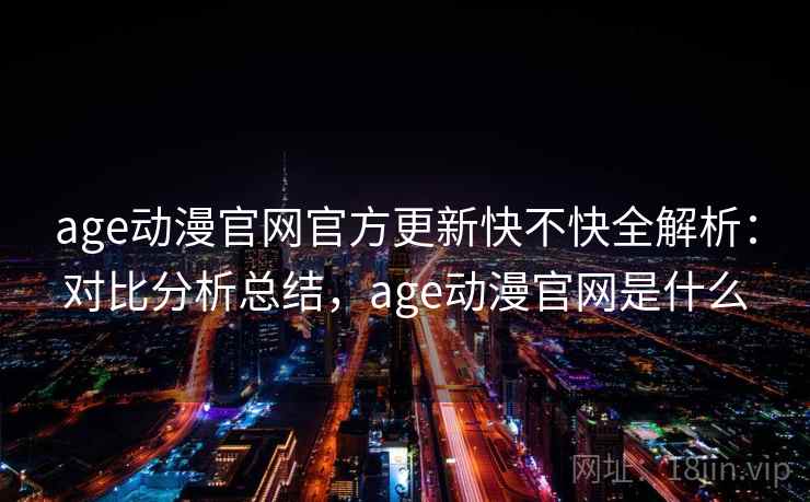 age动漫官网官方更新快不快全解析：对比分析总结，age动漫官网是什么